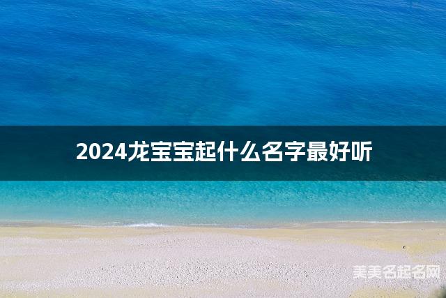 2024龙宝宝起什么名字最好听 宝宝起名推荐(惊艳)