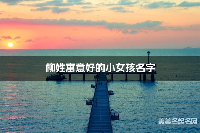 柳姓寓意好的小女孩名字（精选200个）