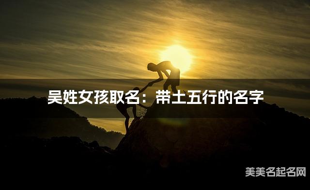吴姓女孩取名：带土五行的名字（有寓意）