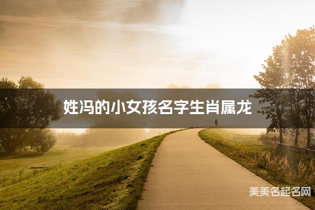 姓冯的小女孩名字生肖属龙 有寓意的宝宝名字大全 姓冯的小女孩名字生肖属龙 有寓意的宝宝名字大全