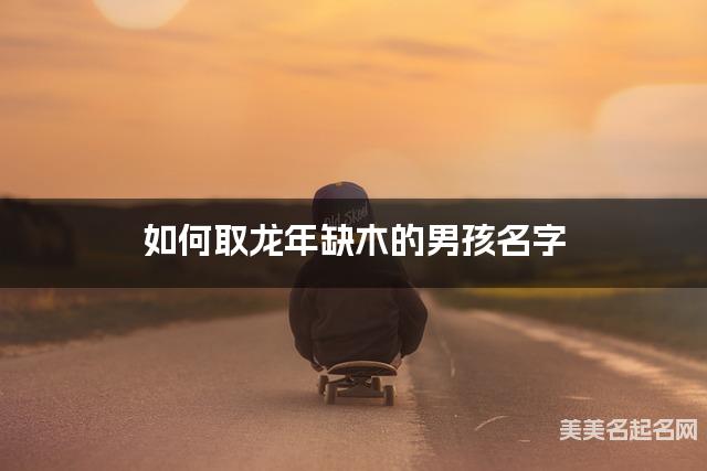 如何取龙年缺木的男孩名字 龙宝宝五行缺土100分名字