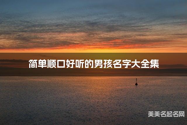 简单顺口好听的男孩名字大全集 有中国文化特色的名字