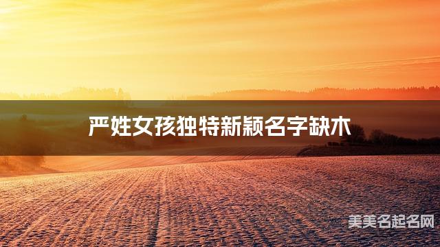 严姓女孩独特新颖名字缺木 有涵养的宝宝名字大全