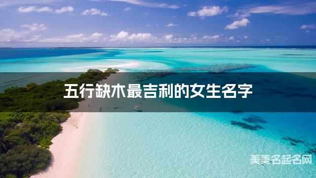 五行缺木最吉利的女生名字 有含义的宝宝名字大全