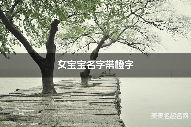 女宝宝名字带橙字 独特新颖的女孩名字 女宝宝名字带橙字 独特新颖的女孩名字