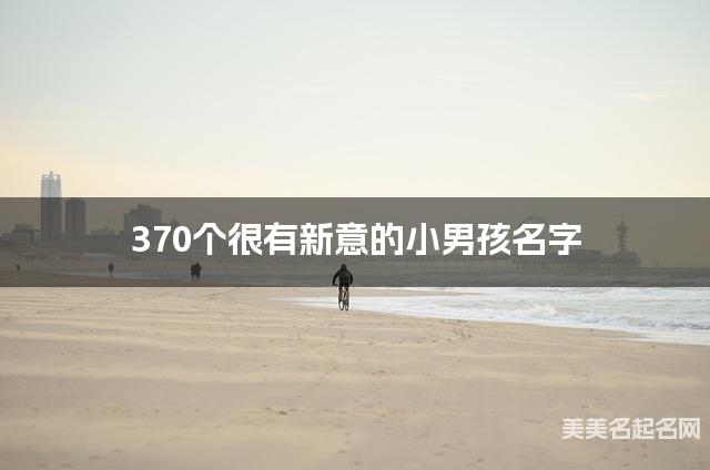 370个很有新意的小男孩名字