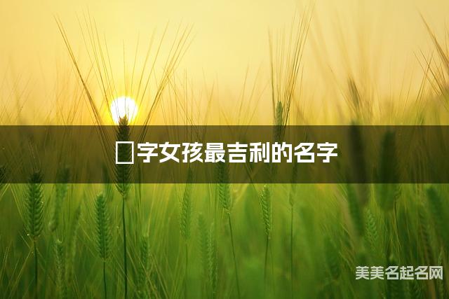嬿字女孩最吉利的名字 带嬿字女宝宝简单干净好听的名字