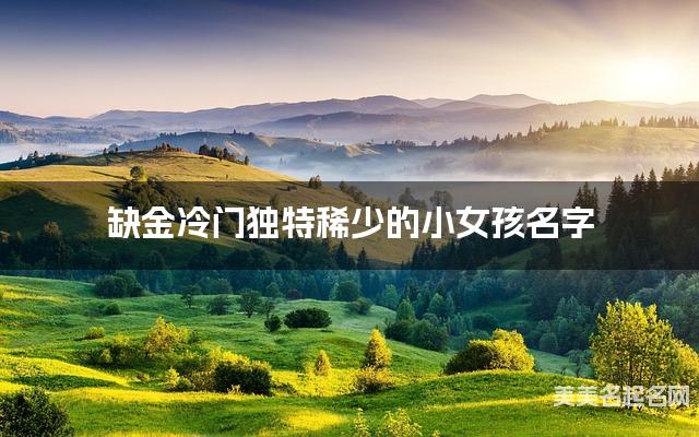缺金冷门独特稀少的小女孩名字 有寓意的宝宝名字大全