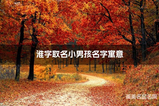 淮字取名小男孩名字寓意 120个搭配最好的带淮字名字