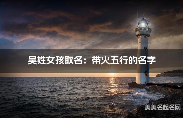 吴姓女孩取名：带火五行的名字（有寓意）