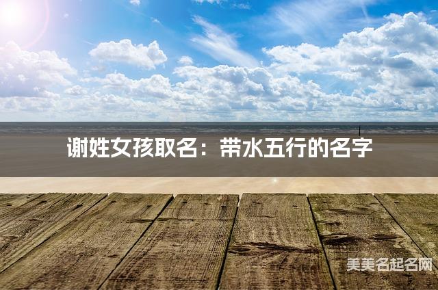 谢姓女孩取名：带水五行的名字（有寓意）