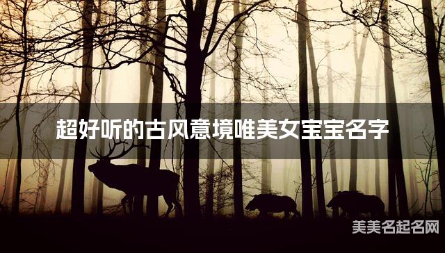 超好听的古风意境唯美女宝宝名字 有诗意的宝宝名字大全 超好听的古风意境唯美女宝宝名字 有诗意的宝宝名字大全