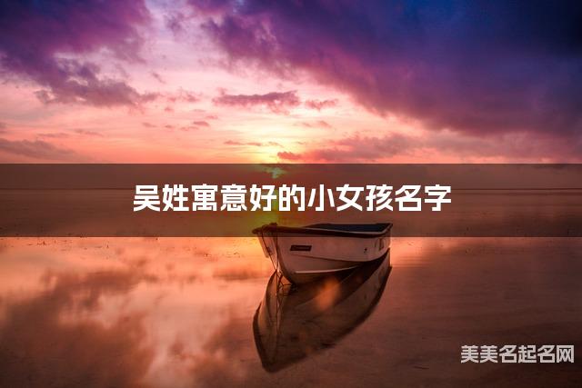 吴姓寓意好的小女孩名字（精选200个）