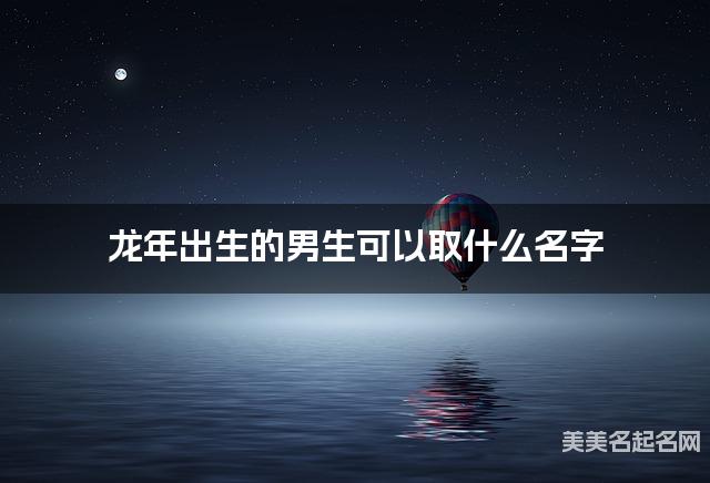 龙年出生的男生可以取什么名字（有诗意）