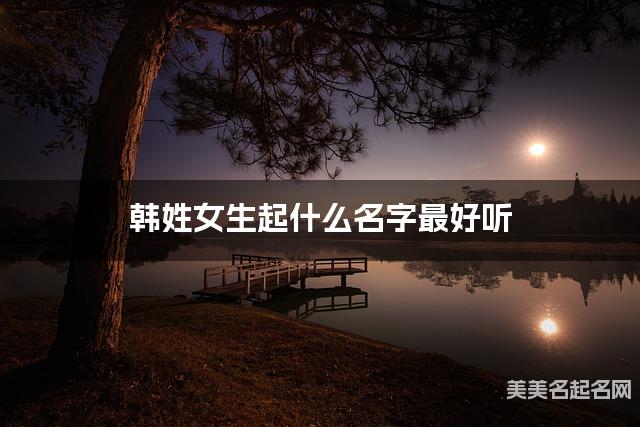 韩姓女生起什么名字最好听 宝宝起名推荐(文采斐然)