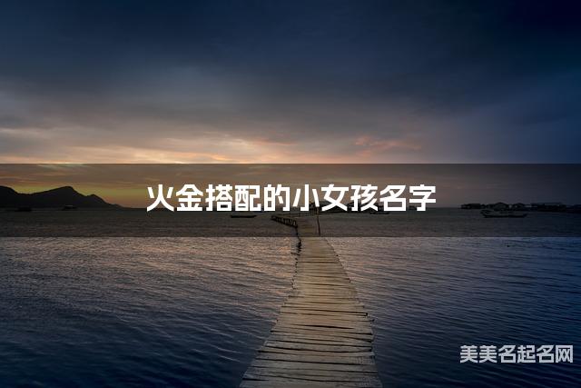 火金搭配的小女孩名字 小女孩灵韵充沛的名字 火金搭配的小女孩名字 小女孩灵韵充沛的名字