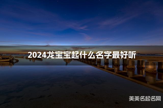 2024龙宝宝起什么名字最好听 宝宝起名推荐(冷门独特稀少)