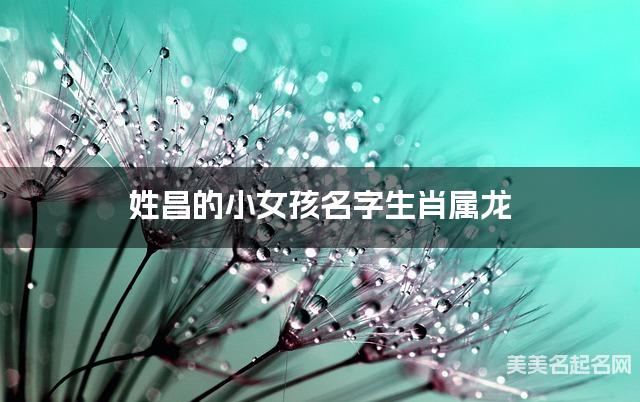 姓昌的小女孩名字生肖属龙 有涵养的宝宝名字大全