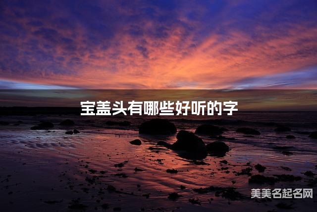 宝盖头有哪些好听的字，宝盖头的字女孩起名字