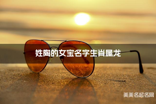 姓陶的女宝名字生肖属龙 有涵养的宝宝名字大全