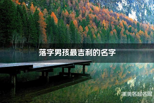 落字男孩最吉利的名字 带落字男宝宝独特新颖的名字 落字男孩最吉利的名字 带落字男宝宝独特新颖的名字