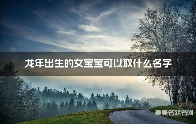 龙年出生的女宝宝可以取什么名字（有新意）