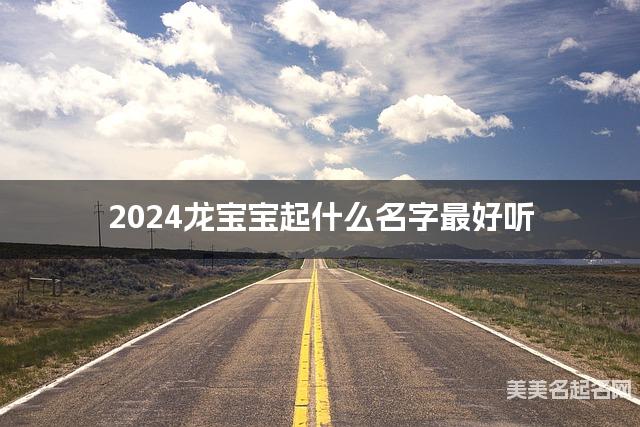 2024龙宝宝起什么名字最好听 宝宝起名推荐(简单好记)