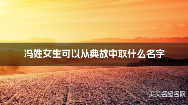 冯姓女生可以从典故中取什么名字 冯姓女生可以从典故中取什么名字