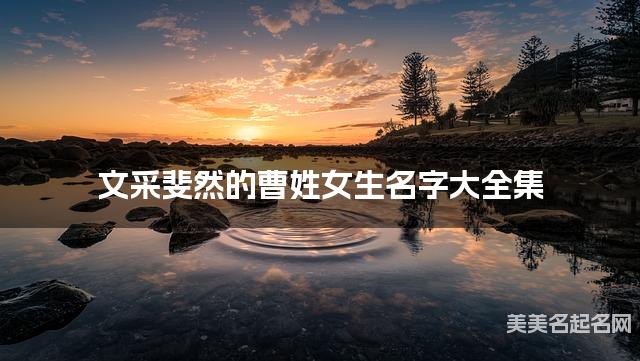 文采斐然的曹姓女生名字大全集 文采斐然的曹姓女生名字大全集