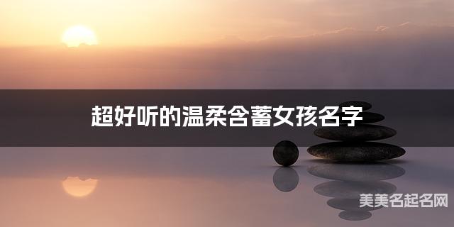 超好听的温柔含蓄女孩名字  有新意的宝宝名字大全