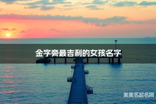 金字旁最吉利的女孩名字 肖姓金字旁取名最有福气