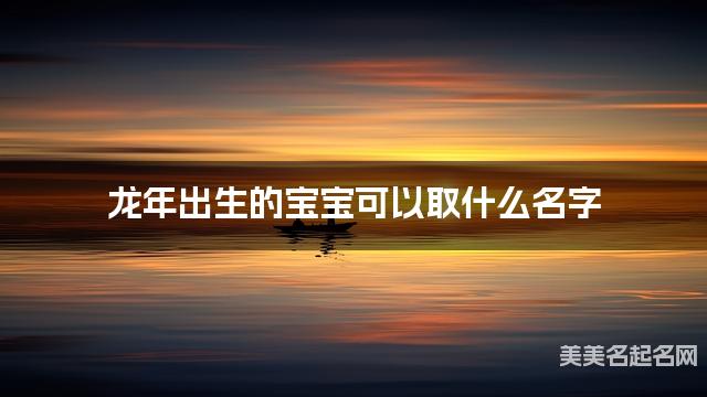 龙年出生的宝宝可以取什么名字（有气质）