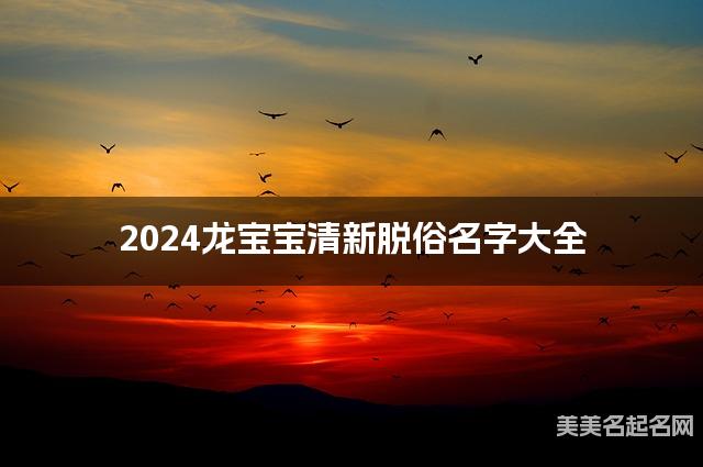 2024龙宝宝清新脱俗名字大全  有诗意的宝宝名字大全