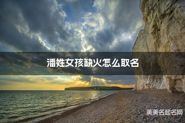 潘姓女孩缺火怎么取名 周易取名大全