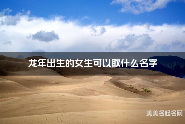 龙年出生的女生可以取什么名字（有诗意）