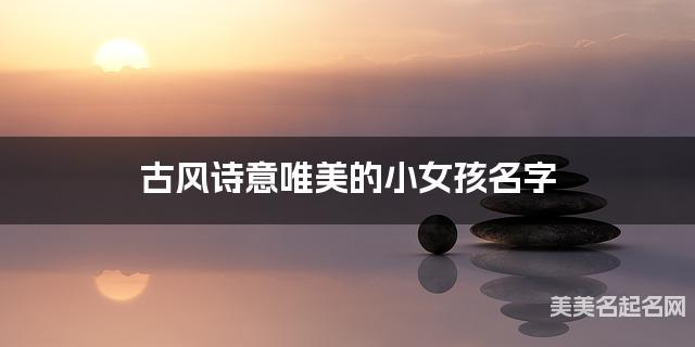 古风诗意唯美的小女孩名字（101个最新）