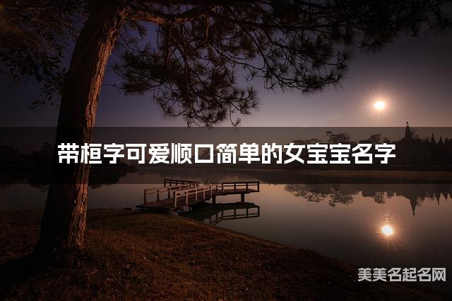 带桓字可爱顺口简单的女宝宝名字 大气有灵气 带桓字可爱顺口简单的女宝宝名字 大气有灵气