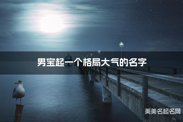 男宝起一个格局大气的名字 男宝起一个格局大气的名字