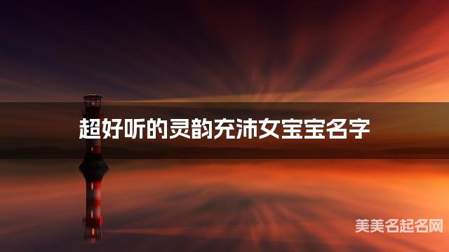超好听的灵韵充沛女宝宝名字 有诗意的宝宝名字大全 超好听的灵韵充沛女宝宝名字 有诗意的宝宝名字大全