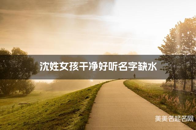 沈姓女孩干净好听名字缺水 有新意的宝宝名字大全