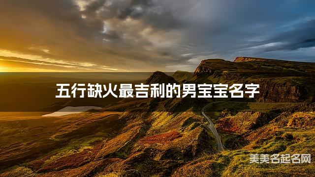 五行缺火最吉利的男宝宝名字 有气质的宝宝名字大全