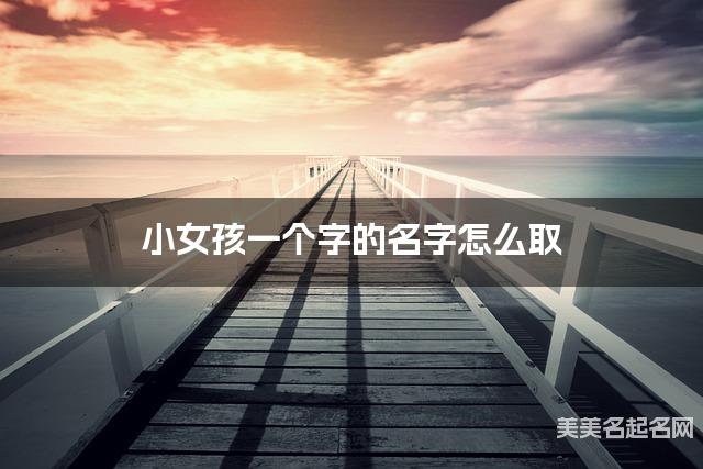 小女孩一个字的名字怎么取 有含义的宝宝单字名大全 小女孩一个字的名字怎么取 有含义的宝宝单字名大全