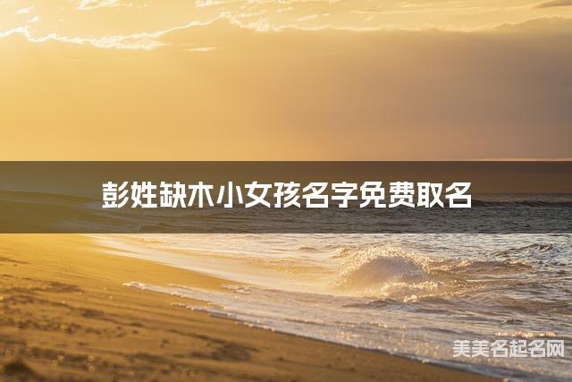 彭姓缺木小女孩名字免费取名 有寓意的宝宝名字大全