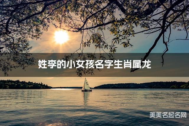 姓李的小女孩名字生肖属龙 有灵气的宝宝名字大全