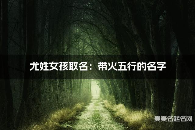 尤姓女孩取名:带火五行的名字(有涵养) 尤姓女孩取名:带火五行的名字(有涵养)