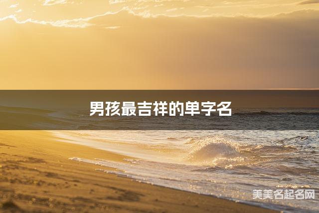 男孩最吉祥的单字名 有诗意的宝宝单字名大全 男孩最吉祥的单字名 有诗意的宝宝单字名大全