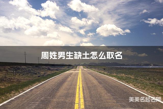 周姓男生缺土怎么取名 周易取名大全 周姓男生缺土怎么取名 周易取名大全