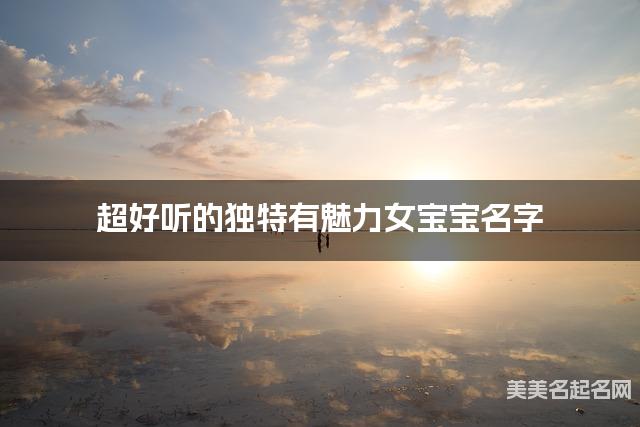 超好听的独特有魅力女宝宝名字  有含义的宝宝名字大全
