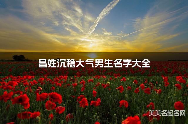 昌姓沉稳大气男生名字大全