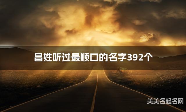 昌姓听过最顺口的名字392个